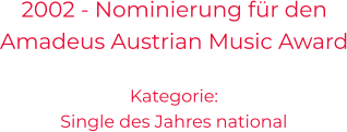 2002 - Nominierung für den Amadeus Austrian Music Award Kategorie: Single des Jahres national