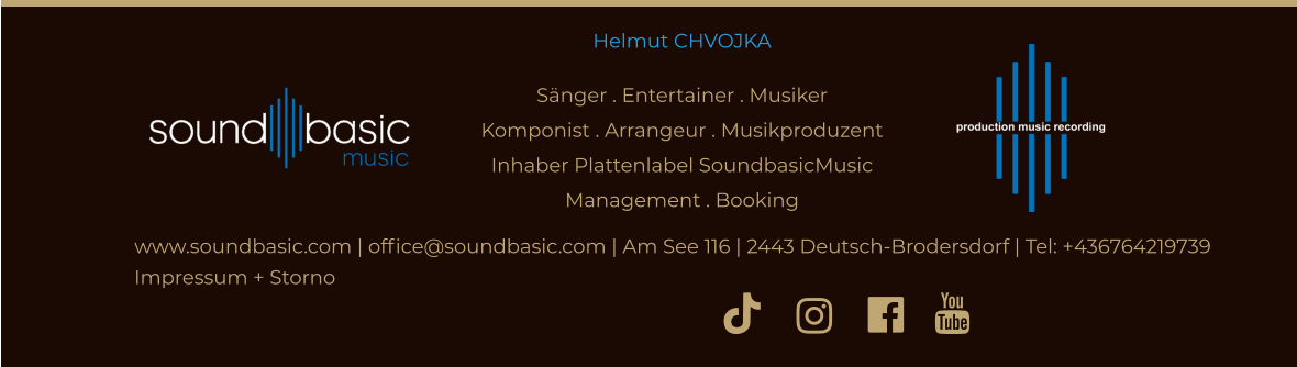 Helmut CHVOJKASänger . Entertainer . MusikerKomponist . Arrangeur . Musikproduzent Inhaber Plattenlabel SoundbasicMusicManagement . Booking www.soundbasic.com | office@soundbasic.com | Am See 116 | 2443 Deutsch-Brodersdorf | Tel: +436764219739       Impressum + Storno